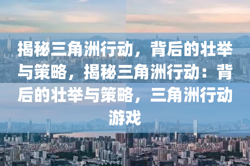 揭秘三角洲行动,背后的壮举与策略,揭秘三角洲行动:背后的壮举与策略,三角洲行动游戏