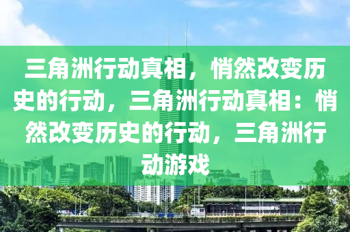 三角洲行动真相,悄然改变历史的行动,三角洲行动真相:悄然改变历史的行动,三角洲行动游戏