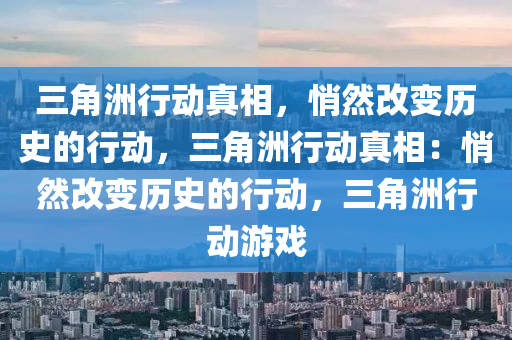 三角洲行动真相，悄然改变历史的行动，三角洲行动真相：悄然改变历史的行动，三角洲行动游戏