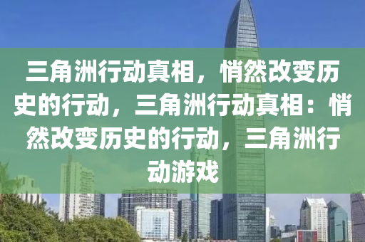 三角洲行动真相,悄然改变历史的行动,三角洲行动真相:悄然改变历史的行动,三角洲行动游戏