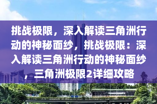 挑战极限,深入解读三角洲行动的神秘面纱,挑战极限:深入解读三角洲行动的神秘面纱,三角洲极限2详细攻略