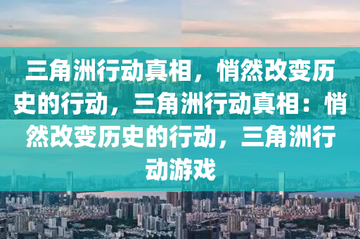 三角洲行动真相,悄然改变历史的行动,三角洲行动真相:悄然改变历史的行动,三角洲行动游戏