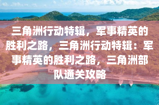 三角洲行动特辑,军事精英的胜利之路,三角洲行动特辑:军事精英的胜利之路,三角洲部队通关攻略