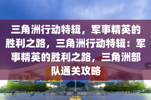 三角洲行动特辑，军事精英的胜利之路，三角洲行动特辑：军事精英的胜利之路，三角洲部队通关攻略