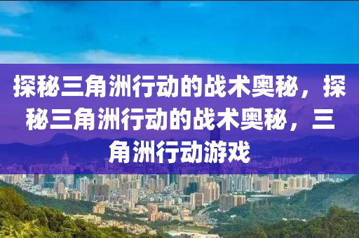 探秘三角洲行动的战术奥秘，探秘三角洲行动的战术奥秘，三角洲行动游戏