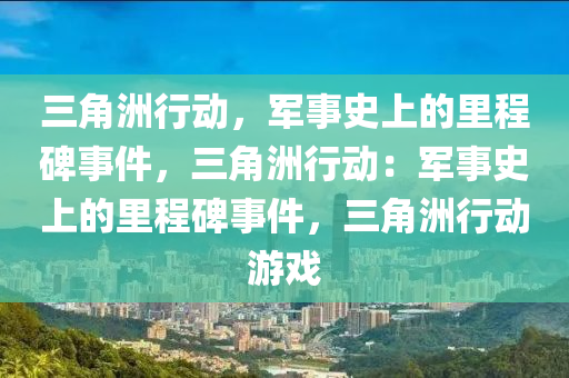 三角洲行动，军事史上的里程碑事件，三角洲行动：军事史上的里程碑事件，三角洲行动游戏