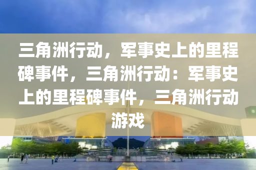 三角洲行动,军事史上的里程碑事件,三角洲行动:军事史上的里程碑事件,三角洲行动游戏