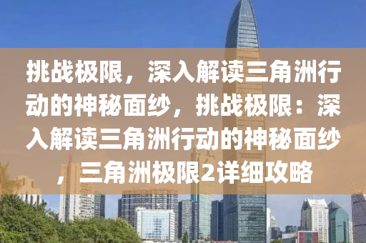 挑战极限,深入解读三角洲行动的神秘面纱,挑战极限:深入解读三角洲行动的神秘面纱,三角洲极限2详细攻略