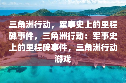 三角洲行动,军事史上的里程碑事件,三角洲行动:军事史上的里程碑事件,三角洲行动游戏