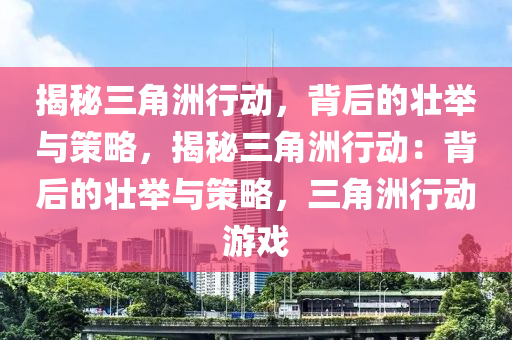 揭秘三角洲行动,背后的壮举与策略,揭秘三角洲行动:背后的壮举与策略,三角洲行动游戏