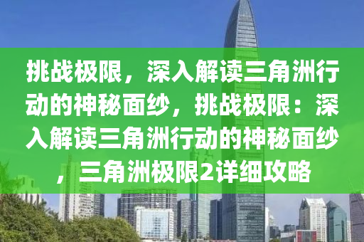 挑战极限,深入解读三角洲行动的神秘面纱,挑战极限:深入解读三角洲行动的神秘面纱,三角洲极限2详细攻略