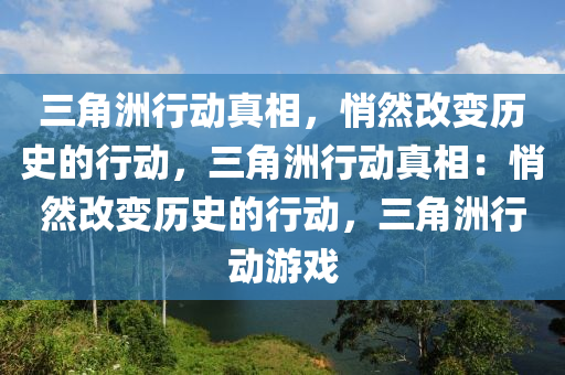三角洲行动真相，悄然改变历史的行动，三角洲行动真相：悄然改变历史的行动，三角洲行动游戏