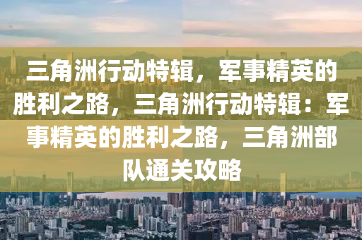 三角洲行动特辑,军事精英的胜利之路,三角洲行动特辑:军事精英的胜利之路,三角洲部队通关攻略