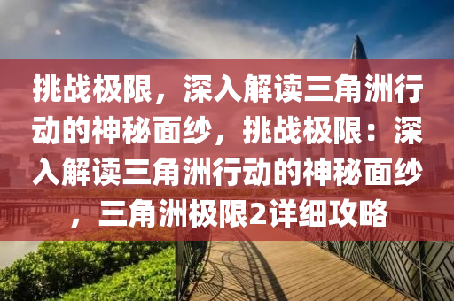 挑战极限,深入解读三角洲行动的神秘面纱,挑战极限:深入解读三角洲行动的神秘面纱,三角洲极限2详细攻略