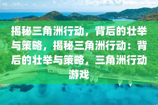 揭秘三角洲行动,背后的壮举与策略,揭秘三角洲行动:背后的壮举与策略,三角洲行动游戏