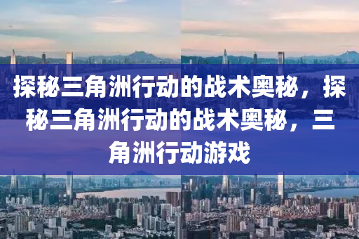 探秘三角洲行动的战术奥秘，探秘三角洲行动的战术奥秘，三角洲行动游戏