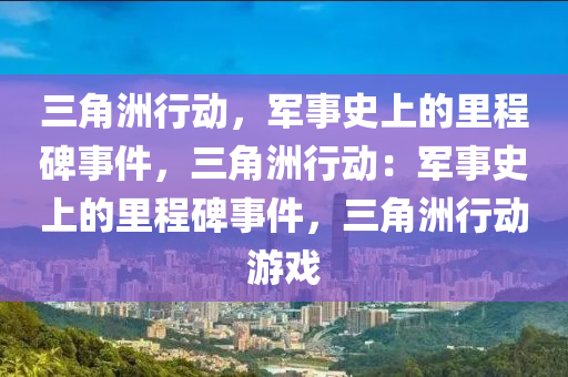 三角洲行动,军事史上的里程碑事件,三角洲行动:军事史上的里程碑事件,三角洲行动游戏