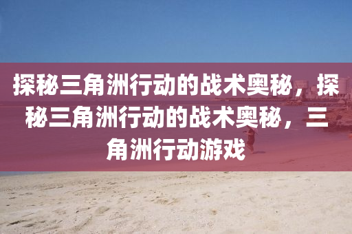探秘三角洲行动的战术奥秘，探秘三角洲行动的战术奥秘，三角洲行动游戏