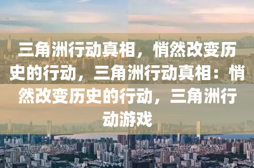 三角洲行动真相,悄然改变历史的行动,三角洲行动真相:悄然改变历史的行动,三角洲行动游戏