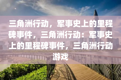 三角洲行动,军事史上的里程碑事件,三角洲行动:军事史上的里程碑事件,三角洲行动游戏