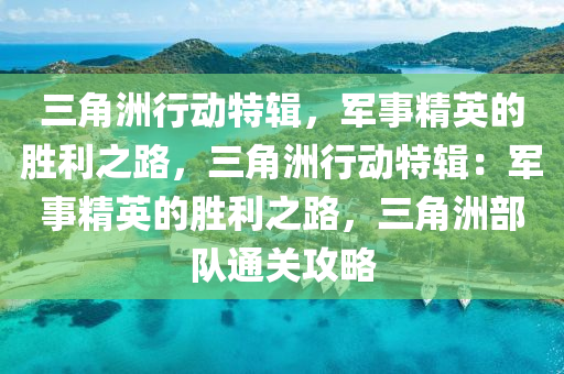 三角洲行动特辑,军事精英的胜利之路,三角洲行动特辑:军事精英的胜利之路,三角洲部队通关攻略