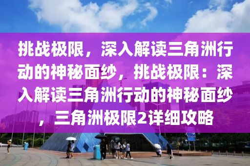 挑战极限,深入解读三角洲行动的神秘面纱,挑战极限:深入解读三角洲行动的神秘面纱,三角洲极限2详细攻略