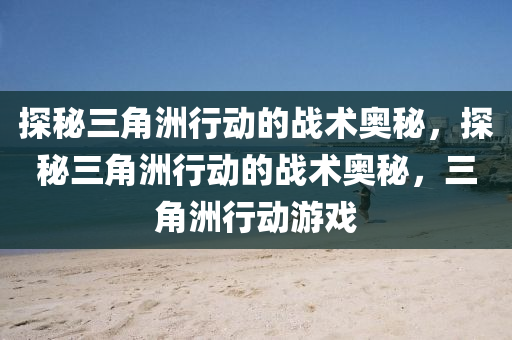 探秘三角洲行动的战术奥秘,探秘三角洲行动的战术奥秘,三角洲行动游戏