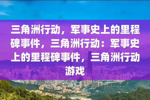 三角洲行动,军事史上的里程碑事件,三角洲行动:军事史上的里程碑事件,三角洲行动游戏