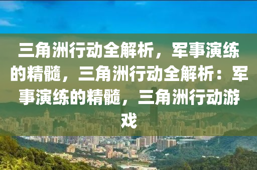 三角洲行动全解析,军事演练的精髓,三角洲行动全解析:军事演练的精髓,三角洲行动游戏