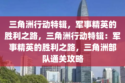 三角洲行动特辑，军事精英的胜利之路，三角洲行动特辑：军事精英的胜利之路，三角洲部队通关攻略