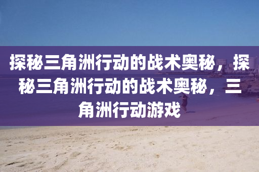 探秘三角洲行动的战术奥秘,探秘三角洲行动的战术奥秘,三角洲行动游戏