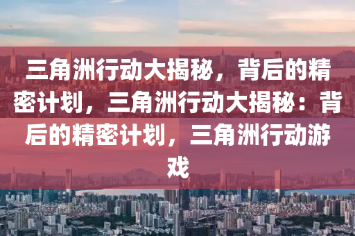 三角洲行动大揭秘,背后的精密计划,三角洲行动大揭秘:背后的精密计划,三角洲行动游戏