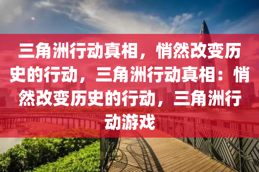 三角洲行动真相，悄然改变历史的行动，三角洲行动真相：悄然改变历史的行动，三角洲行动游戏