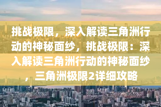 挑战极限,深入解读三角洲行动的神秘面纱,挑战极限:深入解读三角洲行动的神秘面纱,三角洲极限2详细攻略