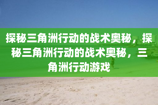 探秘三角洲行动的战术奥秘,探秘三角洲行动的战术奥秘,三角洲行动游戏