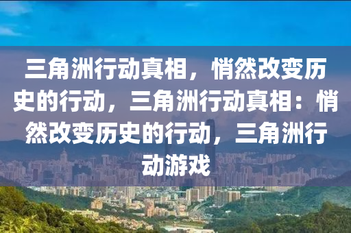三角洲行动真相，悄然改变历史的行动，三角洲行动真相：悄然改变历史的行动，三角洲行动游戏