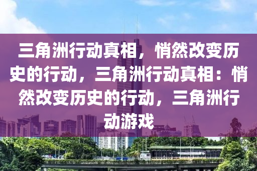 三角洲行动真相，悄然改变历史的行动，三角洲行动真相：悄然改变历史的行动，三角洲行动游戏