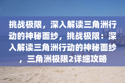 挑战极限,深入解读三角洲行动的神秘面纱,挑战极限:深入解读三角洲行动的神秘面纱,三角洲极限2详细攻略