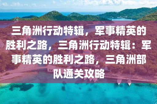 三角洲行动特辑,军事精英的胜利之路,三角洲行动特辑:军事精英的胜利之路,三角洲部队通关攻略