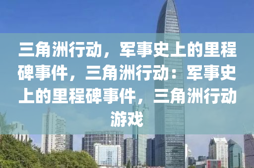 三角洲行动,军事史上的里程碑事件,三角洲行动:军事史上的里程碑事件,三角洲行动游戏
