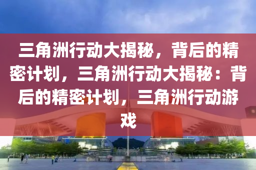 三角洲行动大揭秘,背后的精密计划,三角洲行动大揭秘:背后的精密计划,三角洲行动游戏
