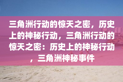 三角洲行动的惊天之密,历史上的神秘行动,三角洲行动的惊天之密:历史上的神秘行动,三角洲神秘事件