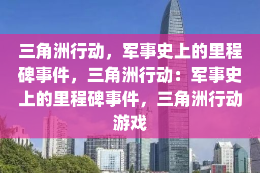 三角洲行动,军事史上的里程碑事件,三角洲行动:军事史上的里程碑事件,三角洲行动游戏