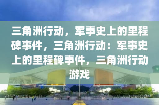 三角洲行动,军事史上的里程碑事件,三角洲行动:军事史上的里程碑事件,三角洲行动游戏