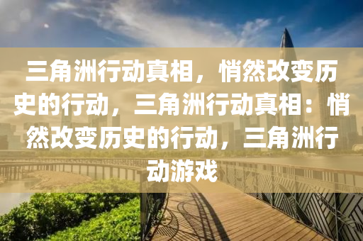 三角洲行动真相，悄然改变历史的行动，三角洲行动真相：悄然改变历史的行动，三角洲行动游戏