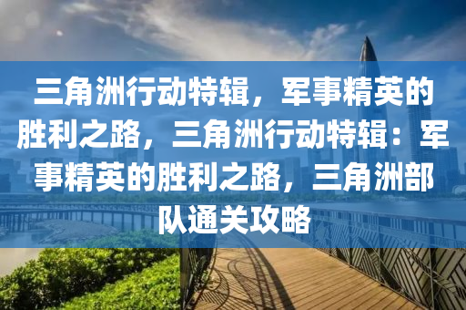 三角洲行动特辑，军事精英的胜利之路，三角洲行动特辑：军事精英的胜利之路，三角洲部队通关攻略