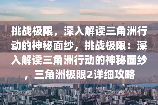 挑战极限,深入解读三角洲行动的神秘面纱,挑战极限:深入解读三角洲行动的神秘面纱,三角洲极限2详细攻略