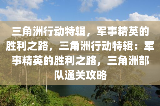 三角洲行动特辑,军事精英的胜利之路,三角洲行动特辑:军事精英的胜利之路,三角洲部队通关攻略