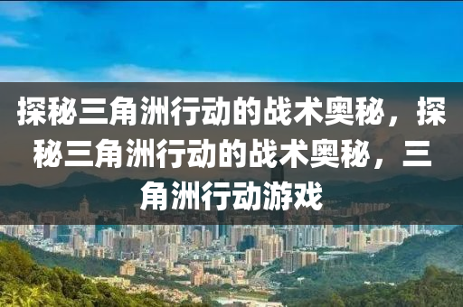 探秘三角洲行动的战术奥秘,探秘三角洲行动的战术奥秘,三角洲行动游戏