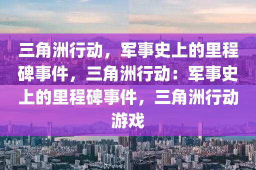 三角洲行动，军事史上的里程碑事件，三角洲行动：军事史上的里程碑事件，三角洲行动游戏